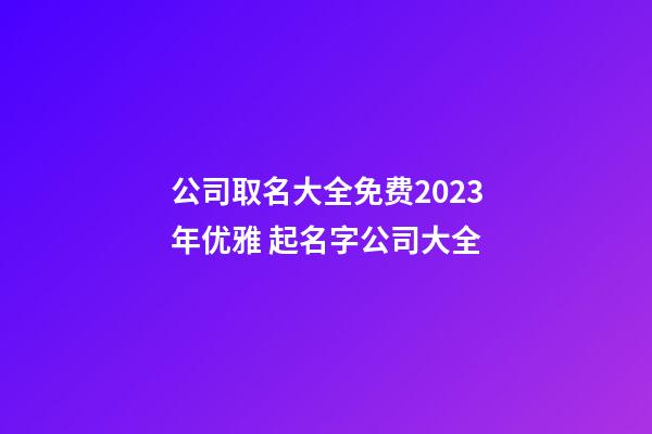 公司取名大全免费2023年优雅 起名字公司大全-第1张-公司起名-玄机派